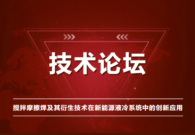 技術論壇 | 攪拌摩擦焊及其衍生技術在新能源液冷系統(tǒng)中的創(chuàng)新應用